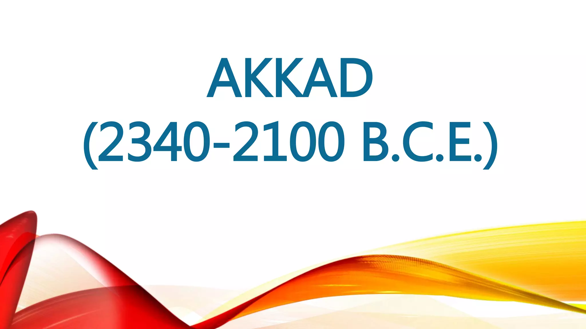 AKKAD
(2340-2100 B.C.E.)
 