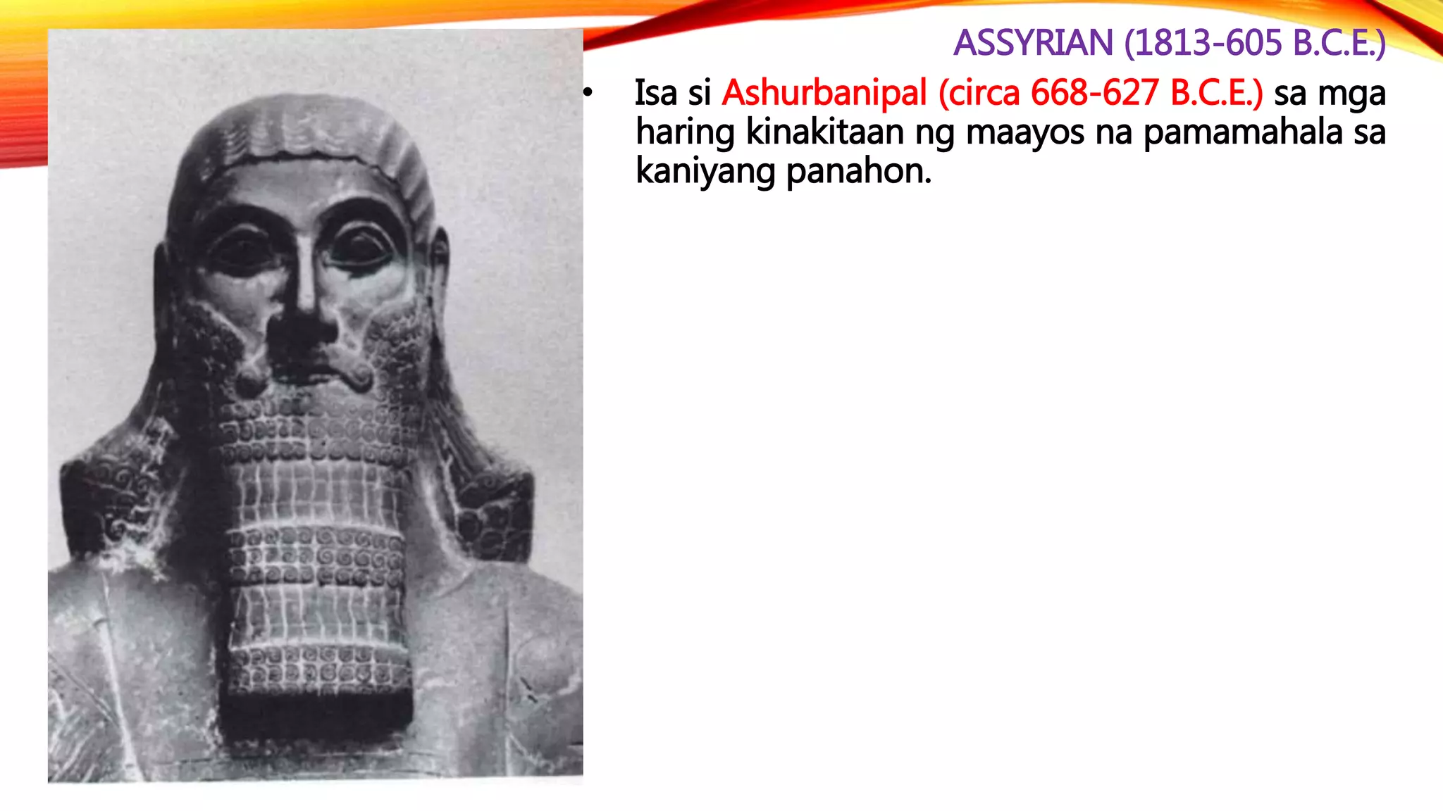 ASSYRIAN (1813-605 B.C.E.)
• Isa si Ashurbanipal (circa 668-627 B.C.E.) sa mga
haring kinakitaan ng maayos na pamamahala sa
kaniyang panahon.
 