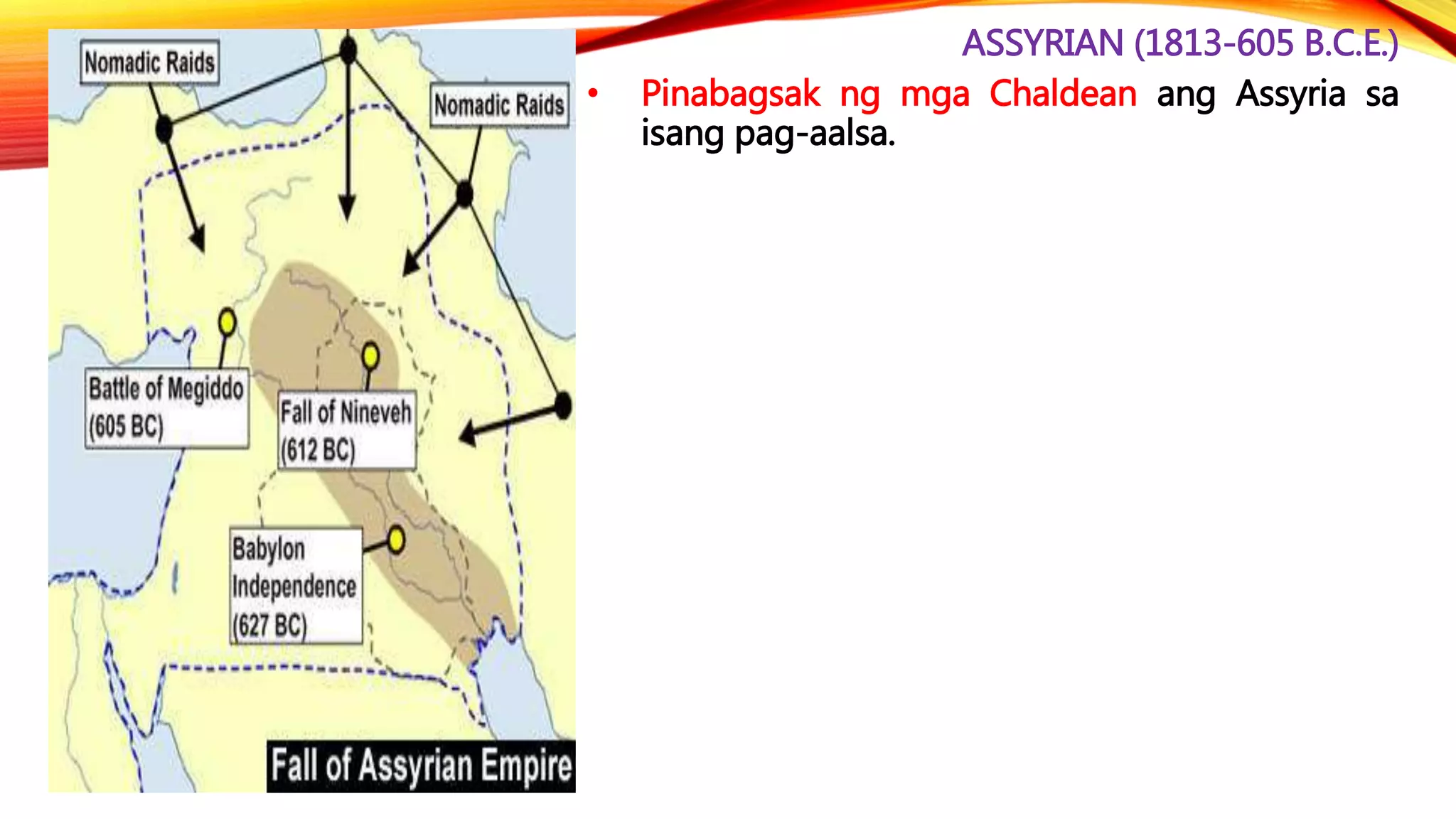 ASSYRIAN (1813-605 B.C.E.)
• Pinabagsak ng mga Chaldean ang Assyria sa
isang pag-aalsa.
 