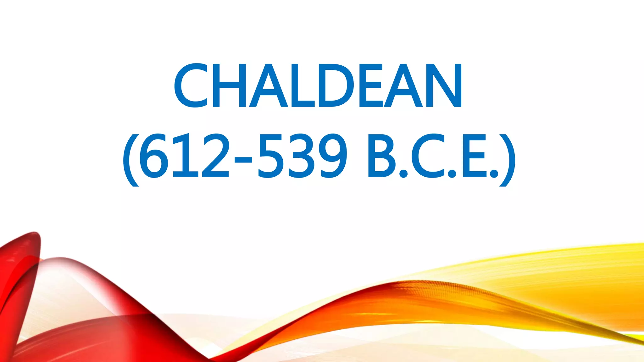 CHALDEAN
(612-539 B.C.E.)
 