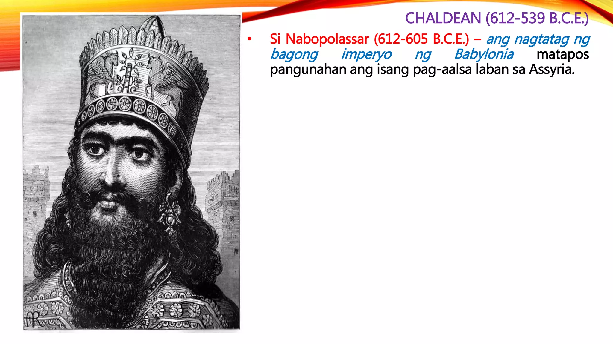 CHALDEAN (612-539 B.C.E.)
• Si Nabopolassar (612-605 B.C.E.) – ang nagtatag ng
bagong imperyo ng Babylonia matapos
pangunahan ang isang pag-aalsa laban sa Assyria.
 