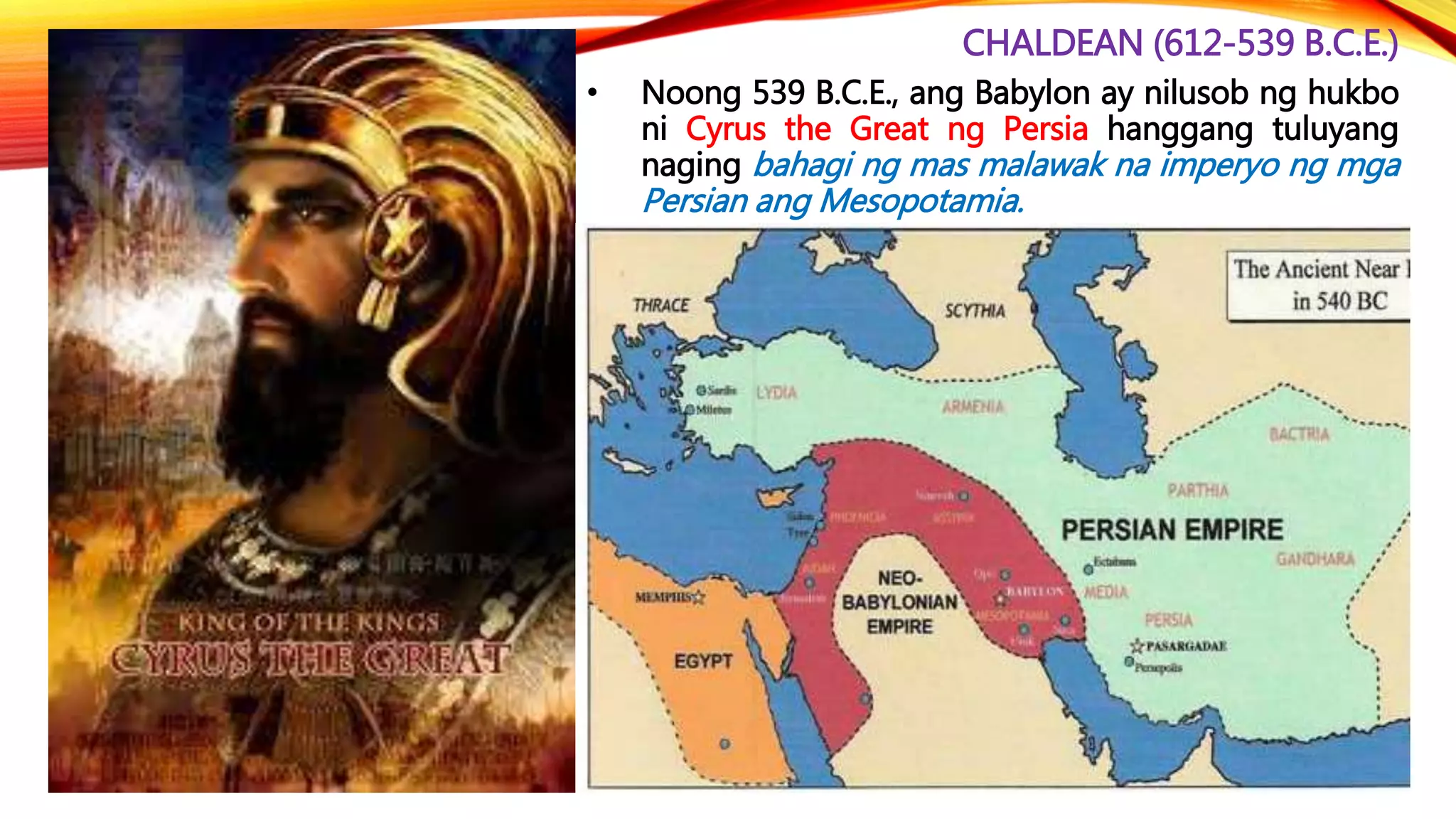 CHALDEAN (612-539 B.C.E.)
• Noong 539 B.C.E., ang Babylon ay nilusob ng hukbo
ni Cyrus the Great ng Persia hanggang tuluyang
naging bahagi ng mas malawak na imperyo ng mga
Persian ang Mesopotamia.
 