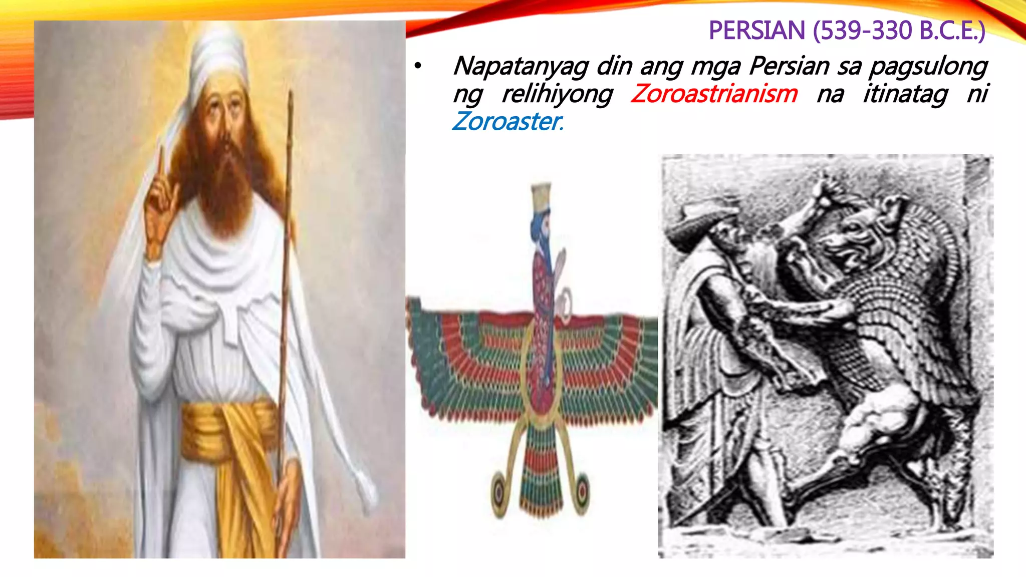 PERSIAN (539-330 B.C.E.)
• Napatanyag din ang mga Persian sa pagsulong
ng relihiyong Zoroastrianism na itinatag ni
Zoroaster.
 