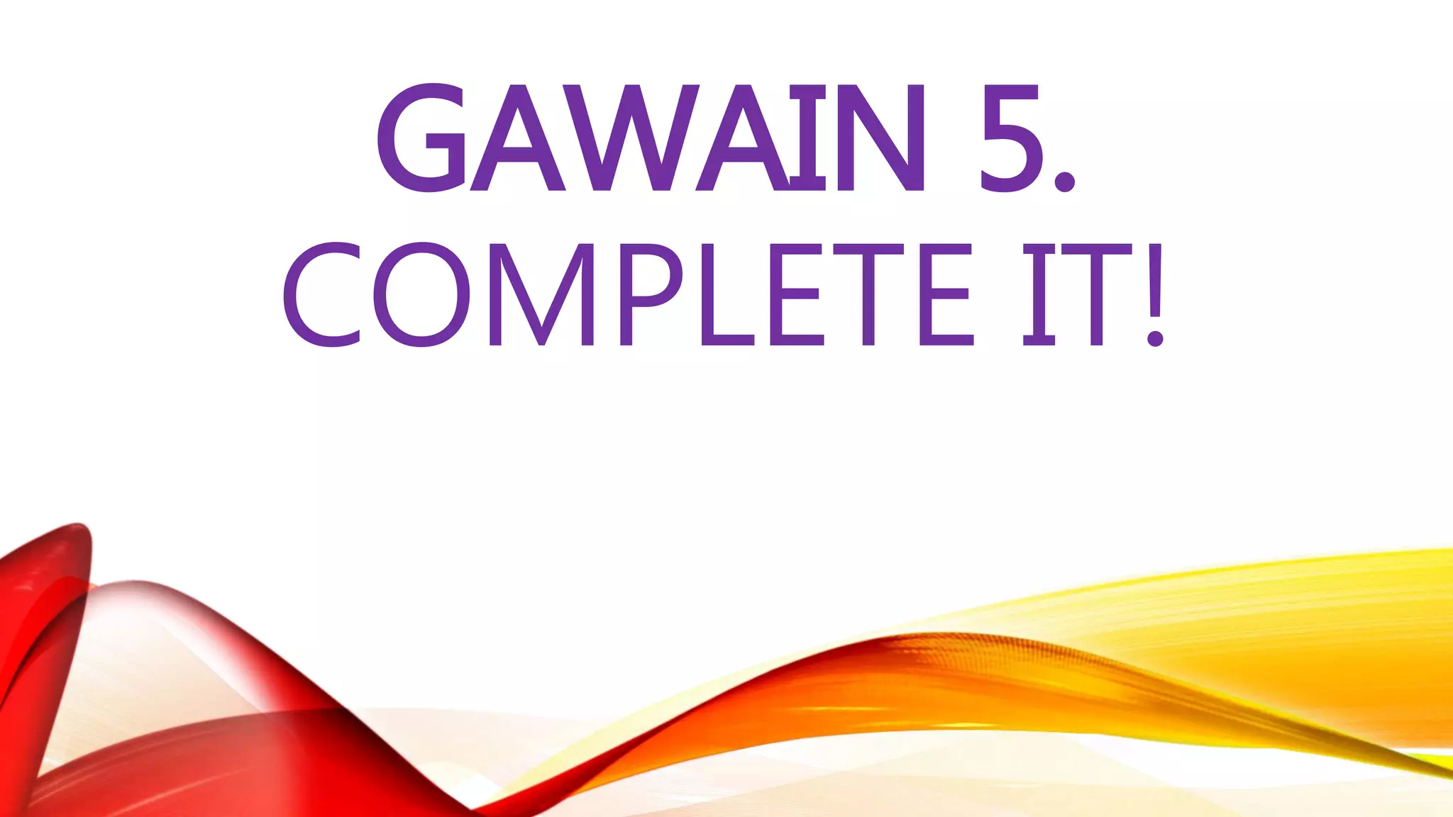 GAWAIN 5.
COMPLETE IT!
 