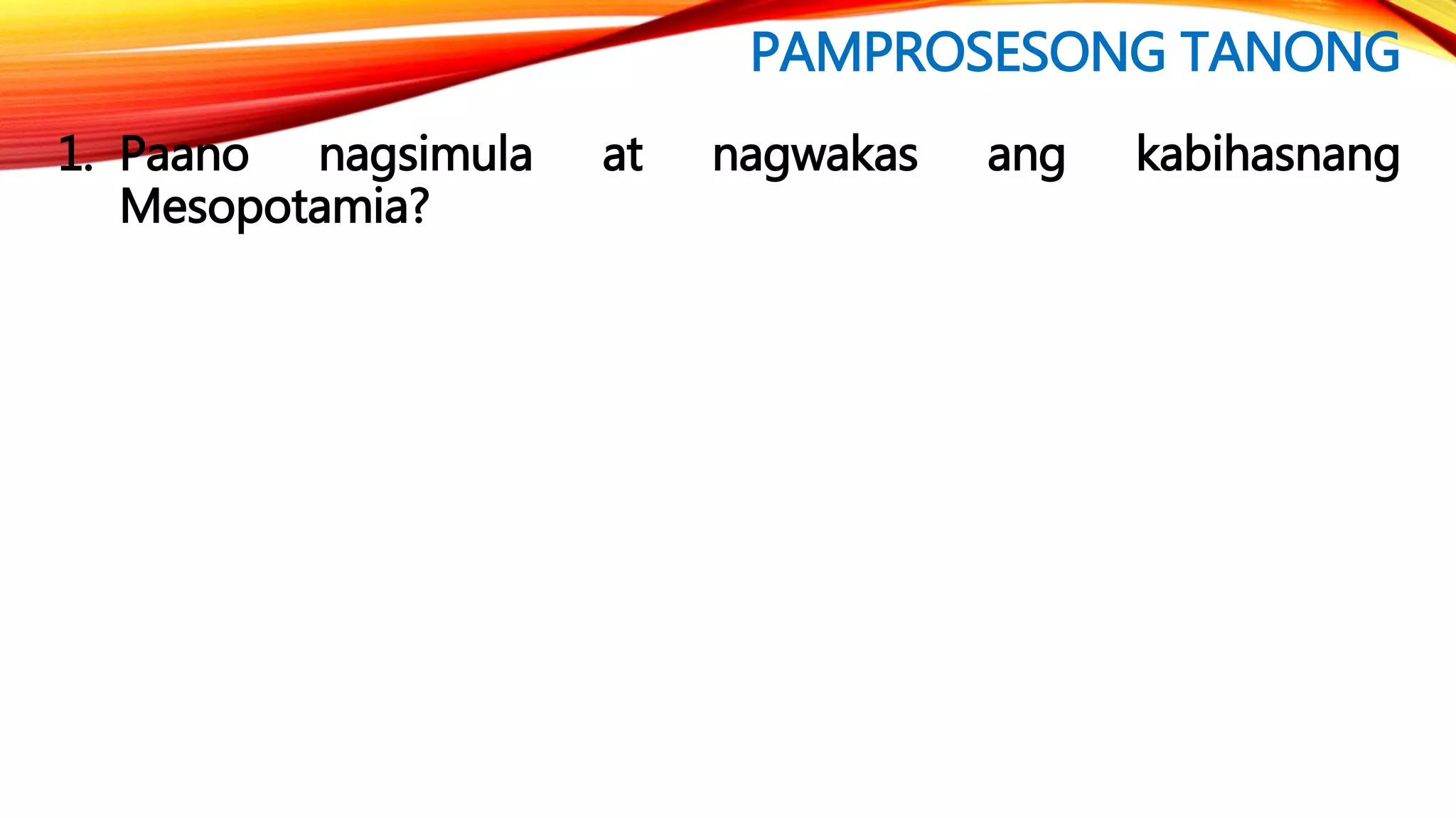 PAMPROSESONG TANONG
1. Paano nagsimula at nagwakas ang kabihasnang
Mesopotamia?
 