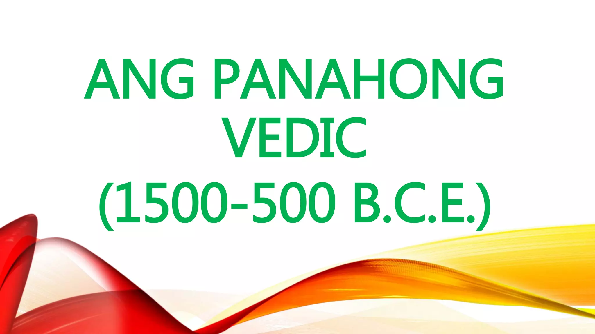 ANG PANAHONG
VEDIC
(1500-500 B.C.E.)
 