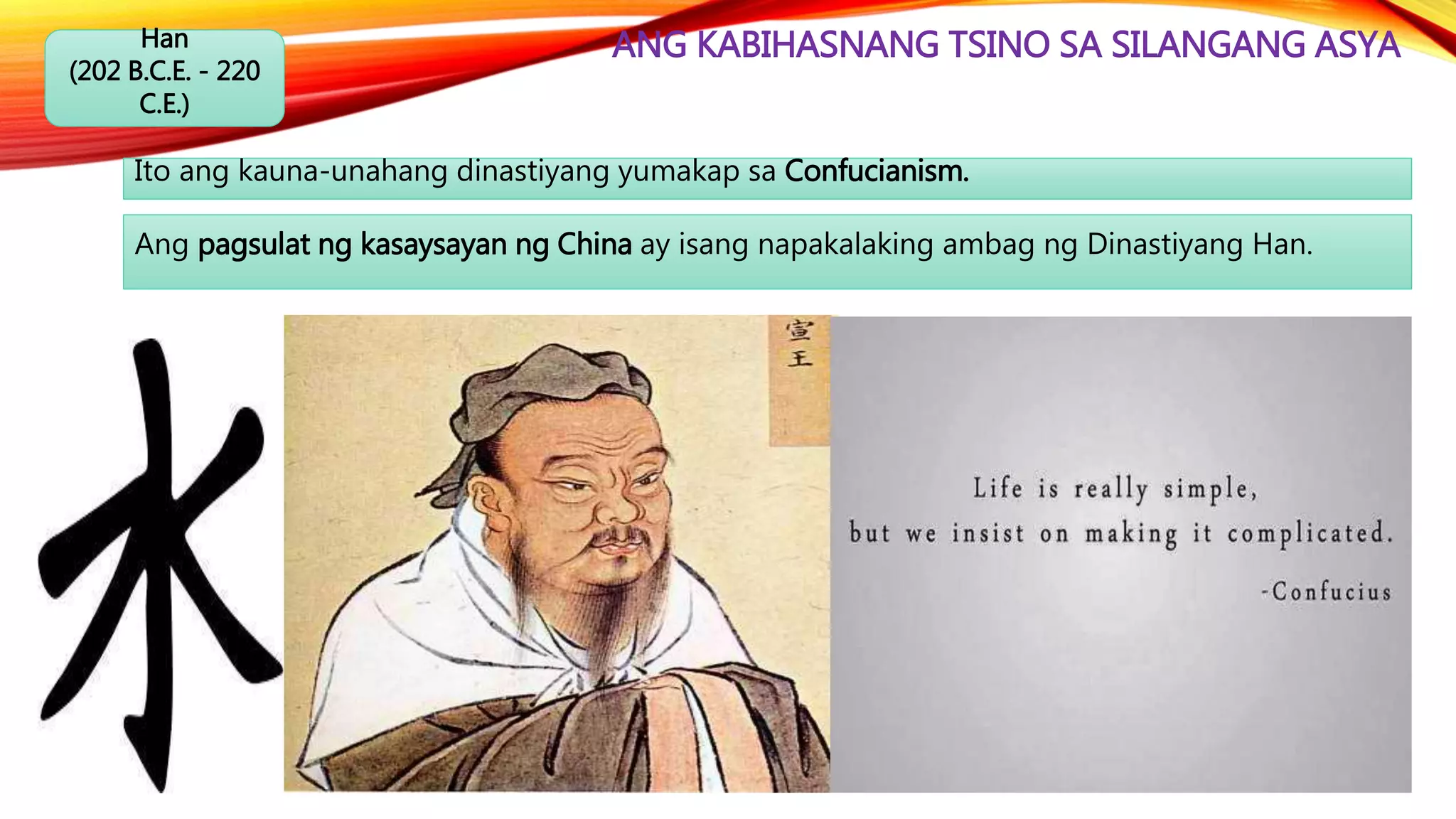 ANG KABIHASNANG TSINO SA SILANGANG ASYAHan
(202 B.C.E. - 220
C.E.)
Ito ang kauna-unahang dinastiyang yumakap sa Confucianism.
Ang pagsulat ng kasaysayan ng China ay isang napakalaking ambag ng Dinastiyang Han.
 