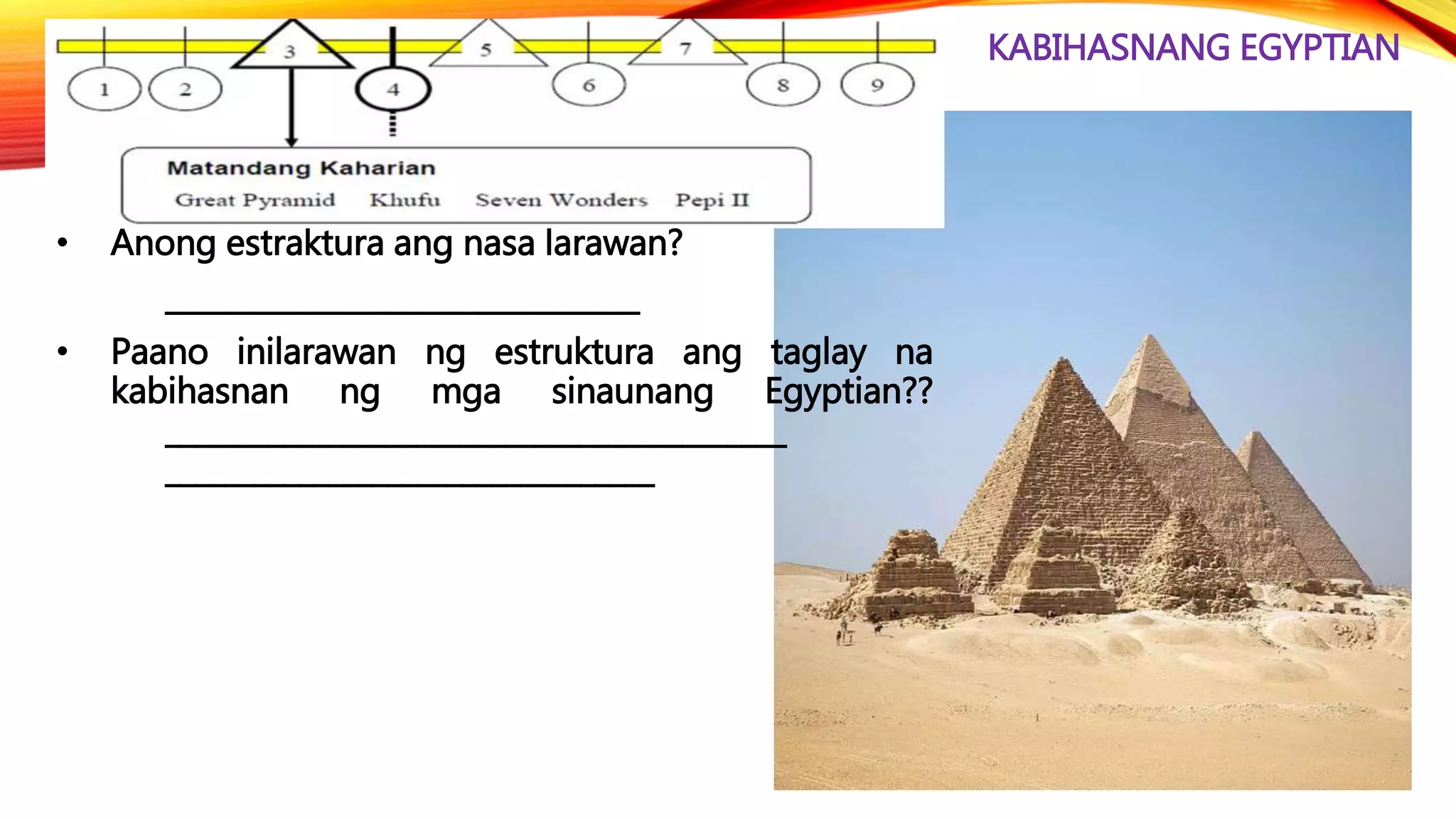 KABIHASNANG EGYPTIAN
• Anong estraktura ang nasa larawan?
________________________________
• Paano inilarawan ng estruktura ang taglay na
kabihasnan ng mga sinaunang Egyptian??
__________________________________________
_________________________________
 