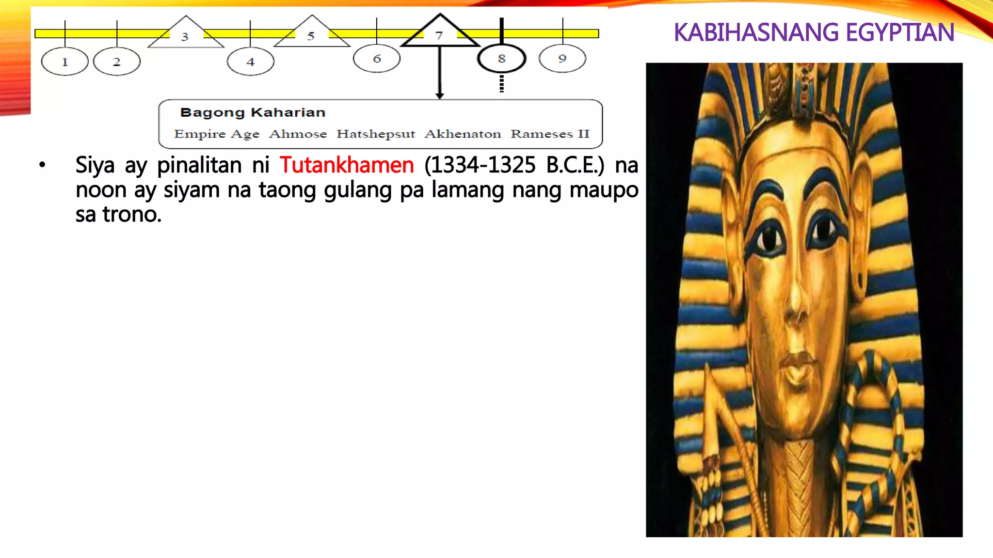KABIHASNANG EGYPTIAN
• Siya ay pinalitan ni Tutankhamen (1334-1325 B.C.E.) na
noon ay siyam na taong gulang pa lamang nang maupo
sa trono.
 
