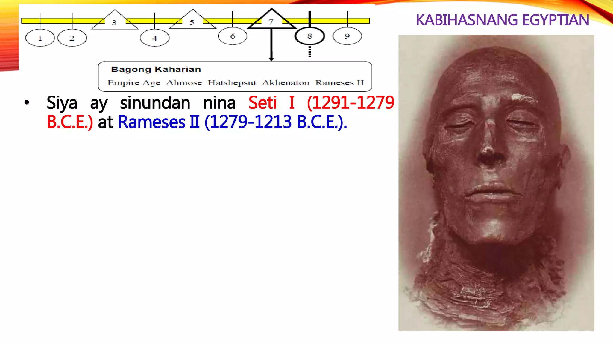 KABIHASNANG EGYPTIAN
• Siya ay sinundan nina Seti I (1291-1279
B.C.E.) at Rameses II (1279-1213 B.C.E.).
 