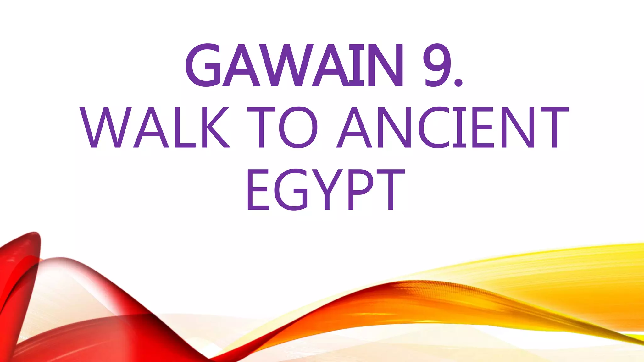 GAWAIN 9.
WALK TO ANCIENT
EGYPT
 