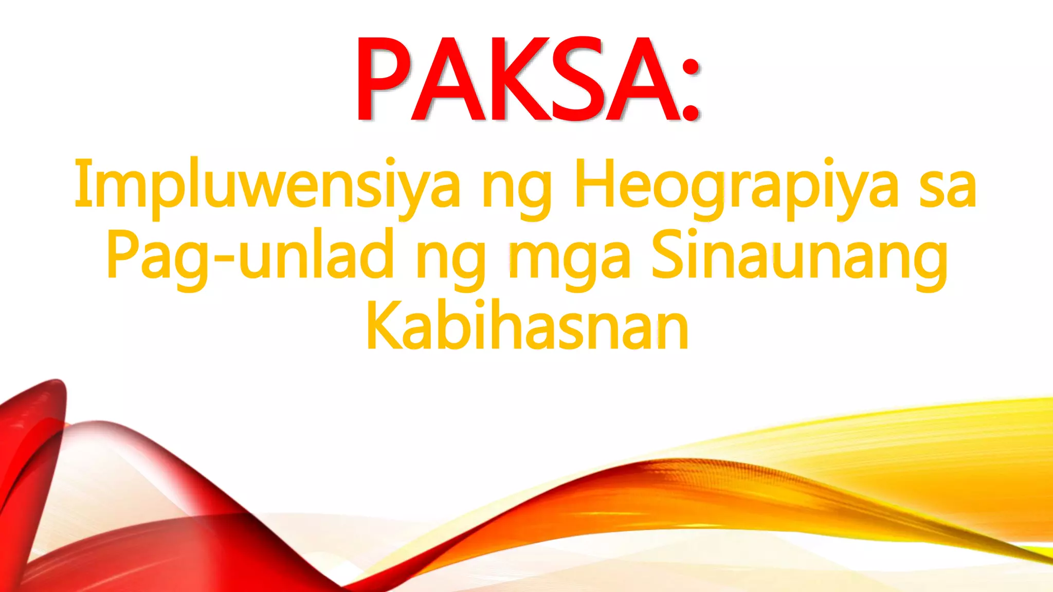 PAKSA:
Impluwensiya ng Heograpiya sa
Pag-unlad ng mga Sinaunang
Kabihasnan
 