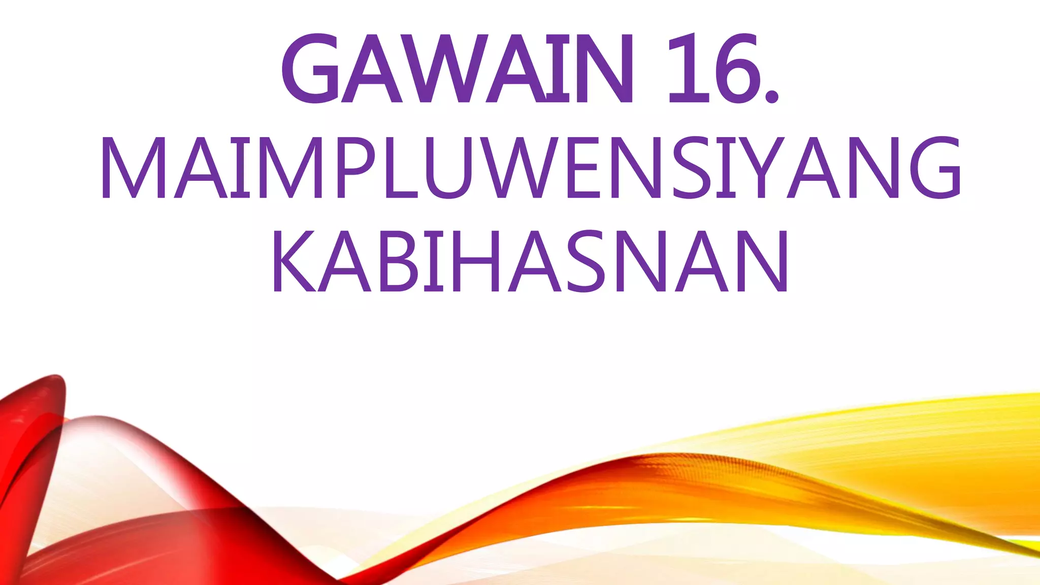 GAWAIN 16.
MAIMPLUWENSIYANG
KABIHASNAN
 
