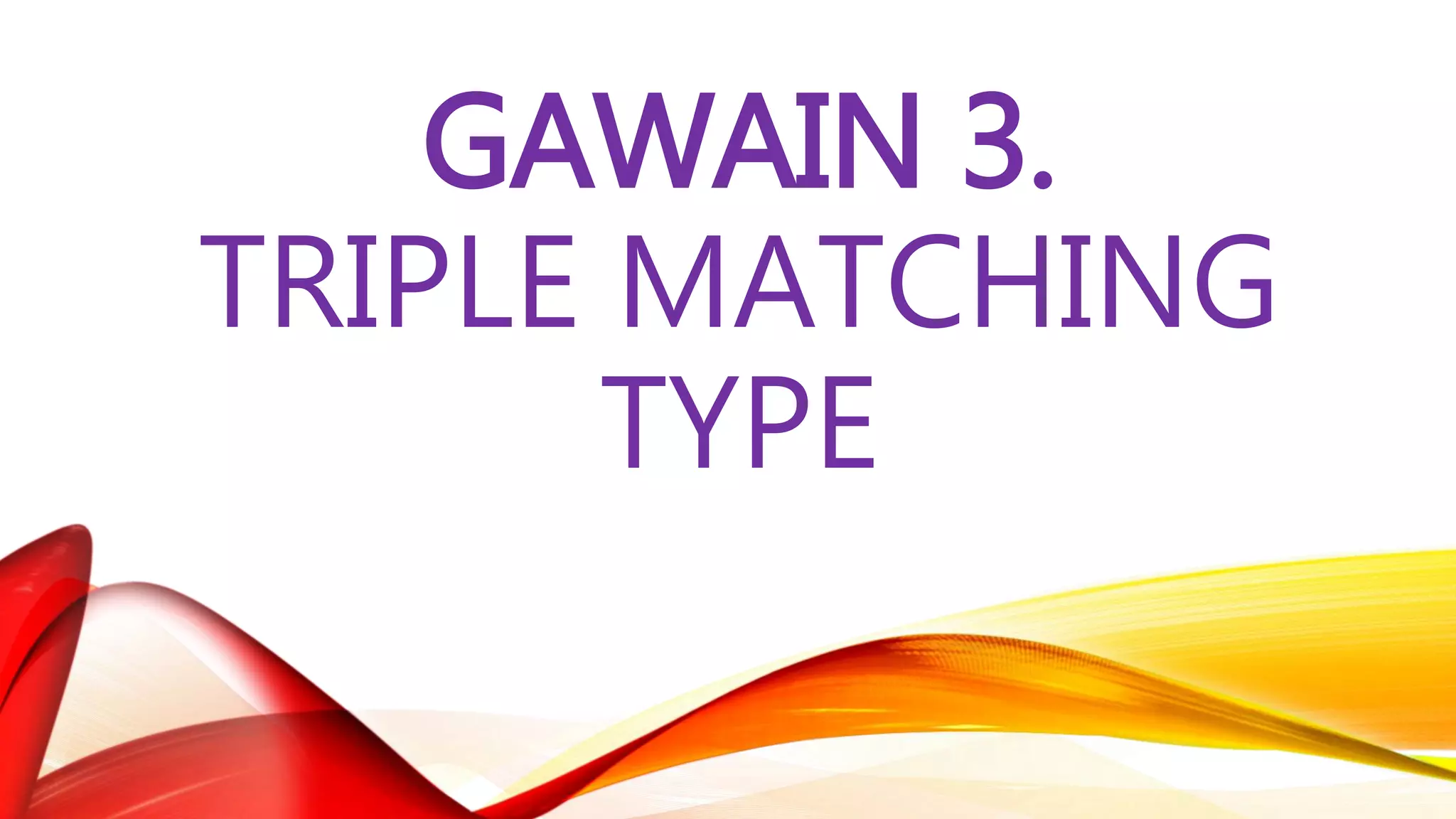 GAWAIN 3.
TRIPLE MATCHING
TYPE
 