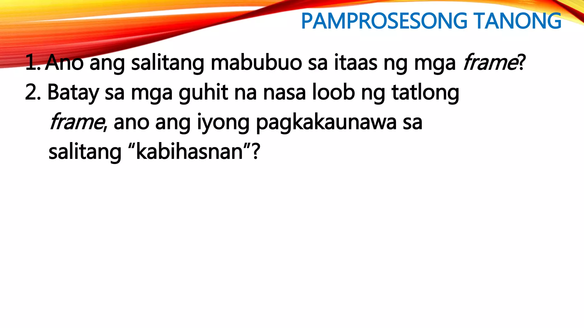PAMPROSESONG TANONG
1. Ano ang salitang mabubuo sa itaas ng mga frame?
2. Batay sa mga guhit na nasa loob ng tatlong
frame, ano ang iyong pagkakaunawa sa
salitang “kabihasnan”?
 