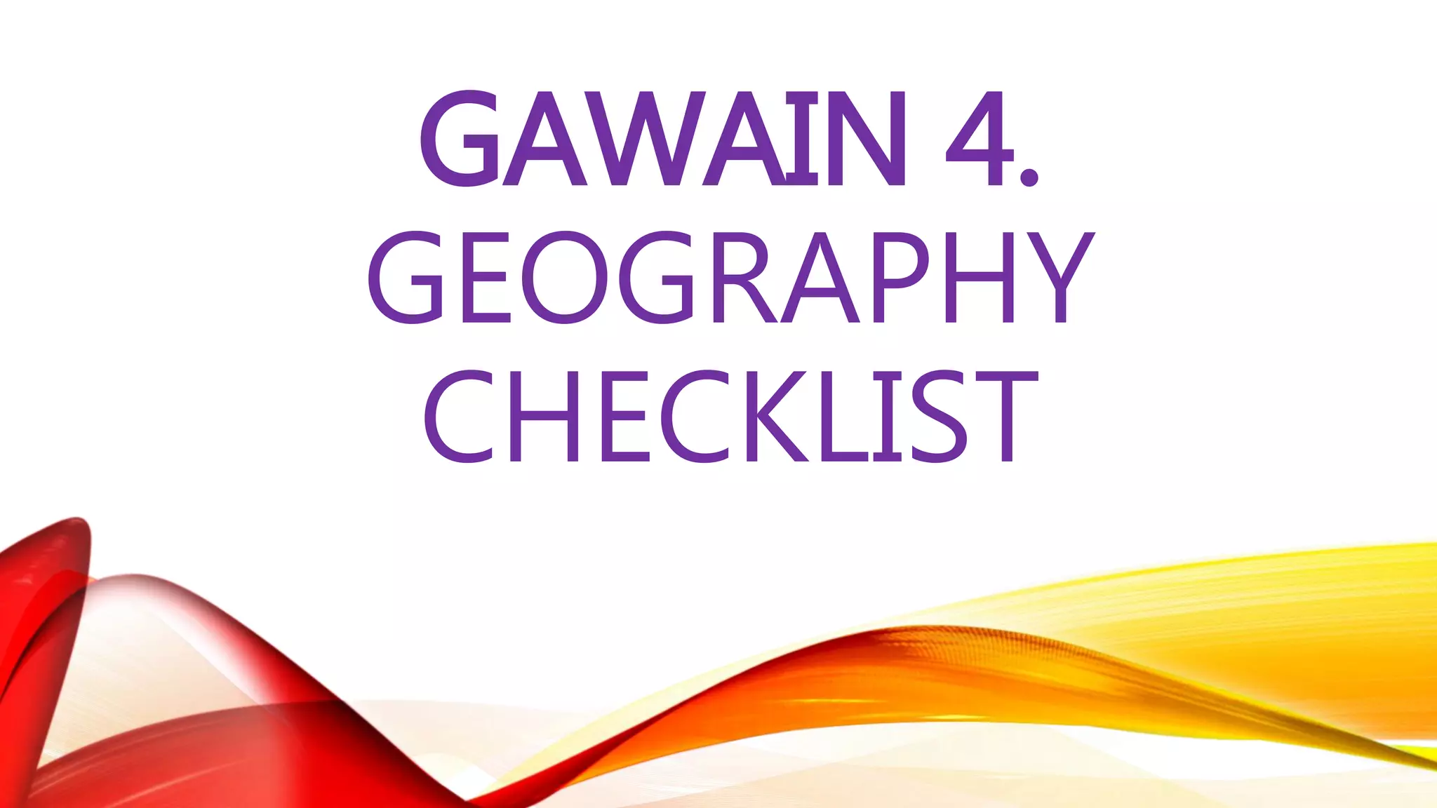 GAWAIN 4.
GEOGRAPHY
CHECKLIST
 