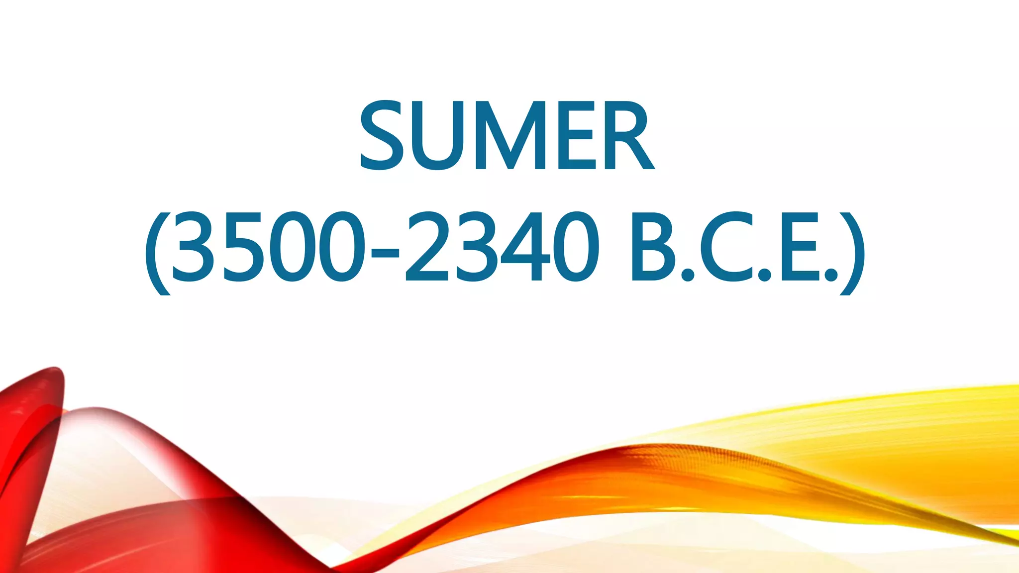 SUMER
(3500-2340 B.C.E.)
 