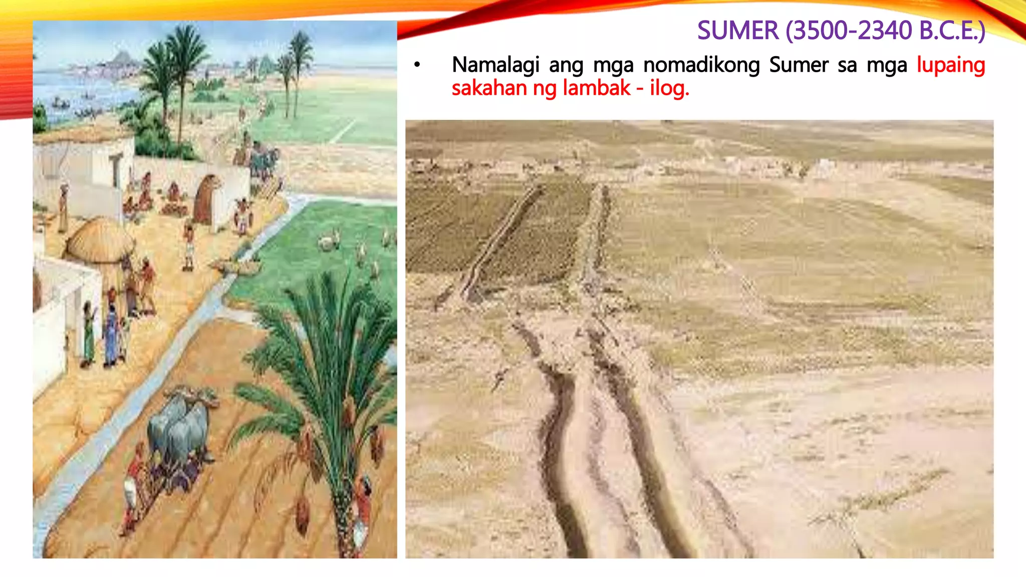 SUMER (3500-2340 B.C.E.)
• Namalagi ang mga nomadikong Sumer sa mga lupaing
sakahan ng lambak - ilog.
 
