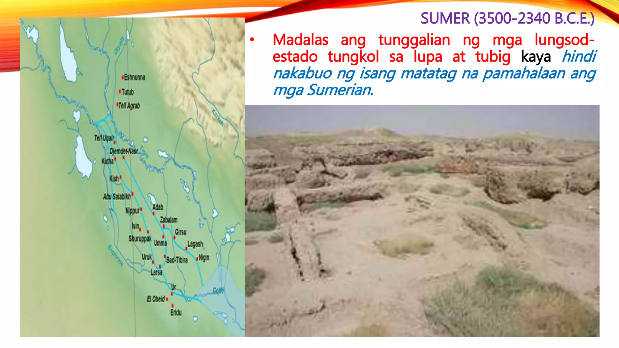 SUMER (3500-2340 B.C.E.)
• Madalas ang tunggalian ng mga lungsod-
estado tungkol sa lupa at tubig kaya hindi
nakabuo ng isang matatag na pamahalaan ang
mga Sumerian.
 