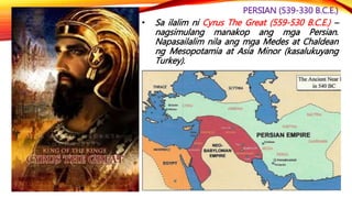 PERSIAN (539-330 B.C.E.)
• Napatanyag din ang mga Persian sa pagsulong
ng relihiyong Zoroastrianism na itinatag ni
Zoroast...