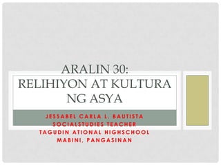 ARALIN 30:
RELIHIYON AT KULTURA
NG ASYA
JESSABEL CARLA L. BAUTISTA
SOCIALSTUDIES TEACHER
TAGUDIN ATIONAL HIGHSCHOOL
MABINI, PANGASINAN

 