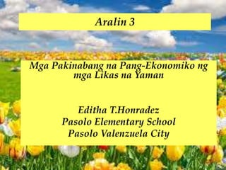 Aralin 3
Mga Pakinabang na Pang-Ekonomiko ng
mga Likas na Yaman
Editha T.Honradez
Pasolo Elementary School
Pasolo Valenzuela City
 