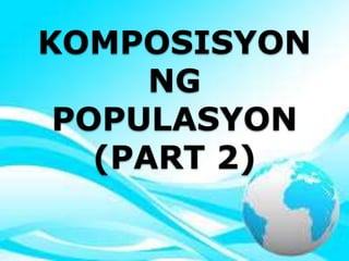 KOMPOSISYON
NG
POPULASYON
(PART 2)
 