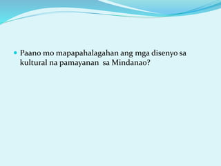  Paano mo mapapahalagahan ang mga disenyo sa
kultural na pamayanan sa Mindanao?
 