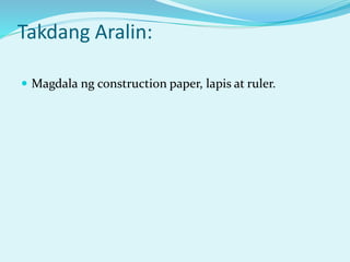 Takdang Aralin:
 Magdala ng construction paper, lapis at ruler.
 