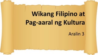Wikang Filipino at
Pag-aaral ng Kultura
Aralin 3
 