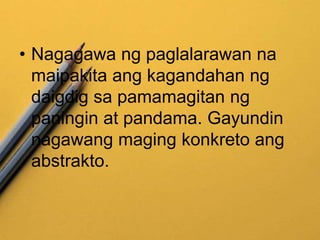 • Nagagawa ng paglalarawan na
maipakita ang kagandahan ng
daigdig sa pamamagitan ng
paningin at pandama. Gayundin
nagawang maging konkreto ang
abstrakto.
 