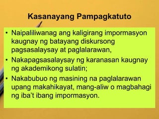 Kasanayang Pampagkatuto
• Naipaliliwanag ang kaligirang impormasyon
kaugnay ng batayang diskursong
pagsasalaysay at paglalarawan,
• Nakapagsasalaysay ng karanasan kaugnay
ng akademikong sulatin;
• Nakabubuo ng masining na paglalarawan
upang makahikayat, mang-aliw o magbahagi
ng iba’t ibang impormasyon.
 
