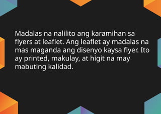 Madalas na nalilito ang karamihan sa
flyers at leaflet. Ang leaflet ay madalas na
mas maganda ang disenyo kaysa flyer. Ito
ay printed, makulay, at higit na may
mabuting kalidad.
 