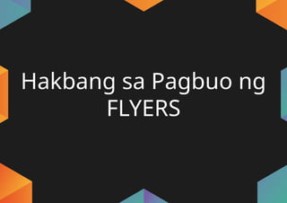 Hakbang sa Pagbuo ng
FLYERS
 