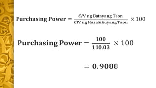 P𝐮𝐫𝐜𝐡𝐚𝐬𝐢𝐧𝐠 𝐏𝐨𝐰𝐞𝐫 =
𝑪𝑷𝑰 𝐧𝐠 𝐁𝐚𝐭𝐚𝐲𝐚𝐧𝐠 𝐓𝐚𝐨𝐧
𝑪𝑷𝑰 𝐧𝐠 𝐊𝐚𝐬𝐚𝐥𝐮𝐤𝐮𝐲𝐚𝐧𝐠 𝐓𝐚𝐨𝐧
× 100
Purchasing Power =
𝟏𝟎𝟎
𝟏𝟏𝟎.𝟎𝟑
× 100
= 𝟎. 𝟗𝟎𝟖𝟖
 