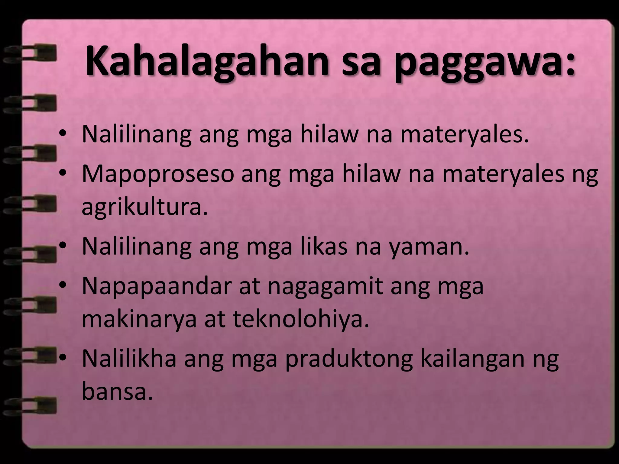 Kahalagahan sa paggawa:
• Nalilinang ang mga hilaw na materyales.
• Mapoproseso ang mga hilaw na materyales ng
  agrikultura.
• Nalilinang ang mga likas na yaman.
• Napapaandar at nagagamit ang mga
  makinarya at teknolohiya.
• Nalilikha ang mga praduktong kailangan ng
  bansa.
 