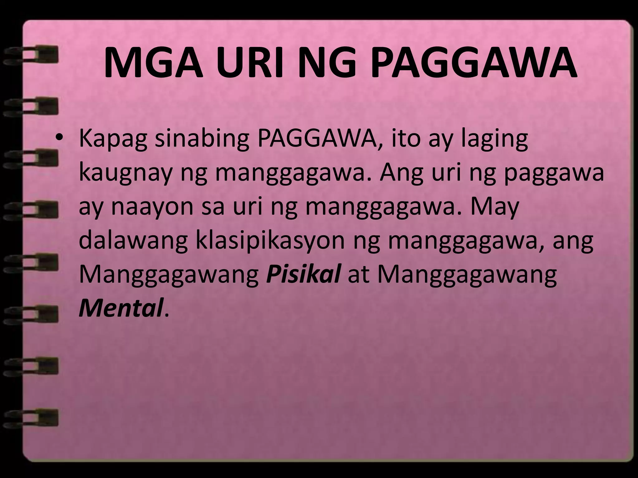 MGA URI NG PAGGAWA
• Kapag sinabing PAGGAWA, ito ay laging
  kaugnay ng manggagawa. Ang uri ng paggawa
  ay naayon sa uri ng manggagawa. May
  dalawang klasipikasyon ng manggagawa, ang
  Manggagawang Pisikal at Manggagawang
  Mental.
 