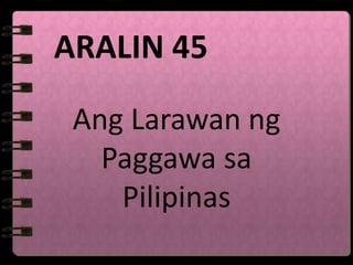 ARALIN 45

 Ang Larawan ng
   Paggawa sa
    Pilipinas
 