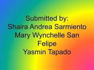 Submitted by: 
Shaira Andrea Sarmiento 
Mary Wynchelle San 
Felipe 
Yasmin Tapado 
 