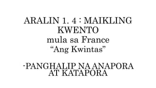 ARALIN 1. 4 : MAIKLING
KWENTO
mula sa France
“Ang Kwintas”
-PANGHALIP NA ANAPORA
AT KATAPORA
 