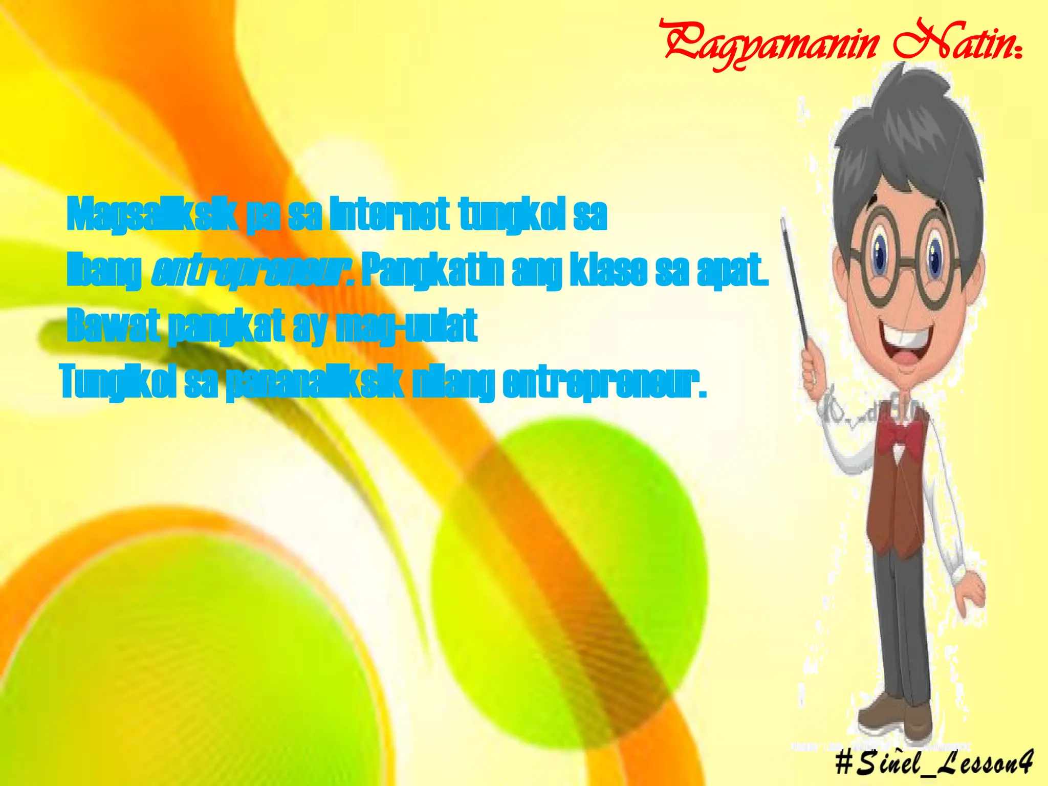 Magsaliksik pa sa Internet tungkol sa
ibang entrepreneur. Pangkatin ang klase sa apat.
Bawat pangkat ay mag-uulat
Tunglkol sa pananaliksik nilang entrepreneur.
Pagyamanin Natin:
 