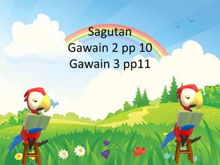 Sagutan
Gawain 2 pp 10
Gawain 3 pp11
 