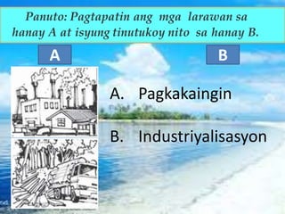 Panuto: Pagtapatin ang mga larawan sa
hanay A at isyung tinutukoy nito sa hanay B.
A B
A. Pagkakaingin
B. Industriyalisasyon
 
