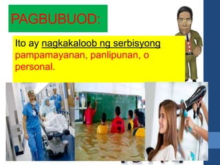 PAGLILINGKOD
-Ito ang sektor na gumagabay sa
buong yugto ng produksyon,
distribusyon , kalakalan at pagkonsumo
ng mga produkto sa loob o labas ng
bansa.
Ito ay nagkakaloob ng serbisyong
pampamayanan, panlipunan, o
personal.
PAGBUBUOD:
 