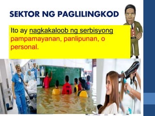 SEKTOR NG PAGLILINGKOD
-Ito ang sektor na gumagabay sa
buong yugto ng produksyon,
distribusyon , kalakalan at pagkonsumo
ng mga produkto sa loob o labas ng
bansa.
Ito ay nagkakaloob ng serbisyong
pampamayanan, panlipunan, o
personal.
 