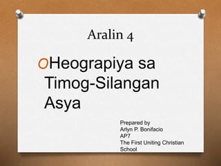 Aralin 4
OHeograpiya sa
Timog-Silangan
Asya
Prepared by
Arlyn P. Bonifacio
AP7
The First Uniting Christian
School
 