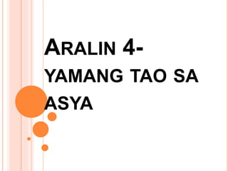 ARALIN 4-
YAMANG TAO SA
ASYA
 