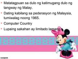 
Matatagpuan sa dulo ng katimugang dulo ng
tangway ng Malay.

Dating kabilang sa pederasyon ng Malaysia,
tumiwalag noong 1965.

Computer Country

Lupaing sakahan ay limitado lamang.
 