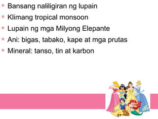 
Bansang naliligiran ng lupain

Klimang tropical monsoon

Lupain ng mga Milyong Elepante

Ani: bigas, tabako, kape at mga prutas

Mineral: tanso, tin at karbon
 