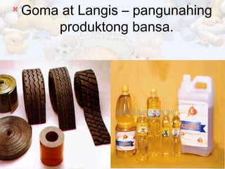 
Goma at Langis – pangunahing
produktong bansa.
 